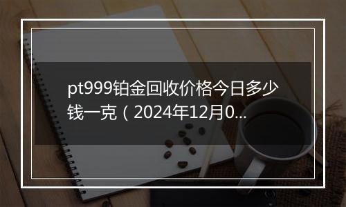 pt999铂金回收价格今日多少钱一克(2024年12月04日)