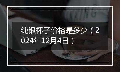 纯银杯子价格是多少(2024年12月4日)