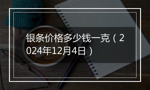 银条价格多少钱一克(2024年12月4日)