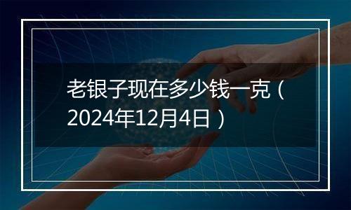 老银子现在多少钱一克(2024年12月4日)