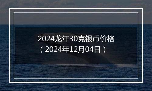 2024龙年30克银币价格(2024年12月04日)