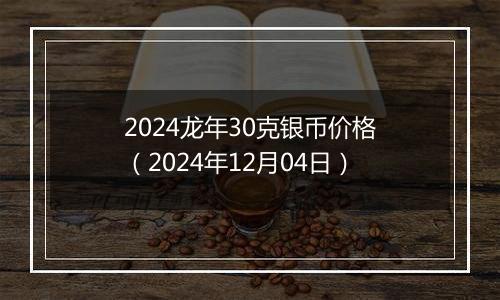 2024龙年30克银币价格(2024年12月04日)