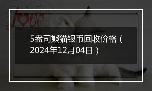 5盎司熊猫银币回收价格（2024年12月04日）