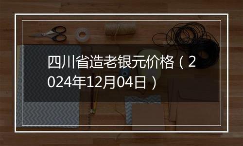 四川省造老银元价格(2024年12月04日)