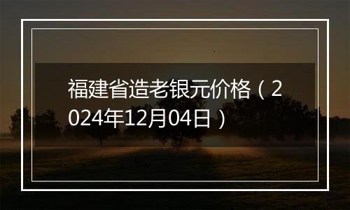 福建省造老银元价格(2024年12月04日)