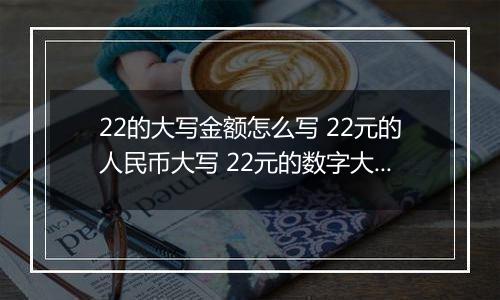 22的大写金额怎么写 22元的人民币大写 22元的数字大写