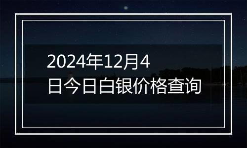 2024年12月4日今日白银价格查询