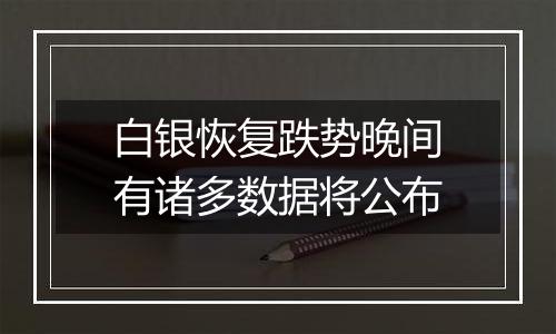 白银恢复跌势晚间有诸多数据将公布