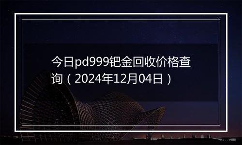 今日pd999钯金回收价格查询(2024年12月04日)