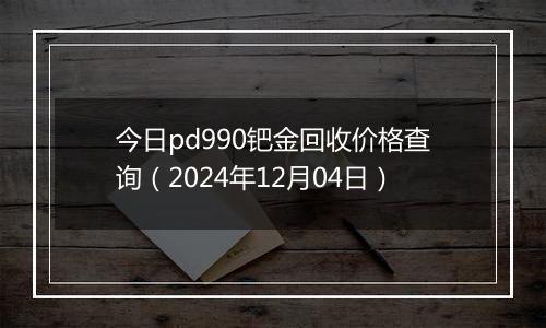 今日pd990钯金回收价格查询(2024年12月04日)