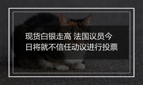 现货白银走高 法国议员今日将就不信任动议进行投票