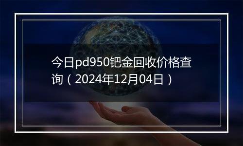 今日pd950钯金回收价格查询(2024年12月04日)