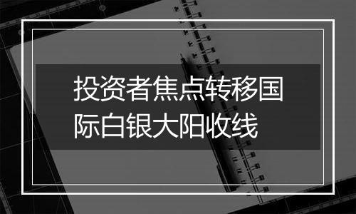 投资者焦点转移国际白银大阳收线