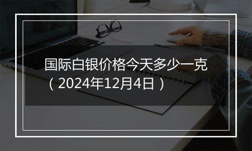 国际白银价格今天多少一克(2024年12月4日)