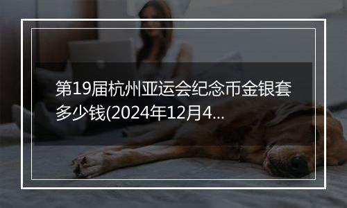 第19届杭州亚运会纪念币金银套多少钱(2024年12月4日)