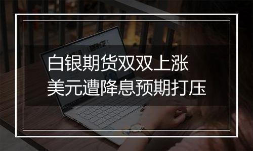 白银期货双双上涨 美元遭降息预期打压