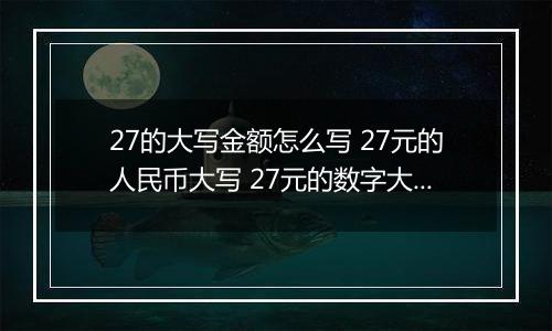 27的大写金额怎么写 27元的人民币大写 27元的数字大写