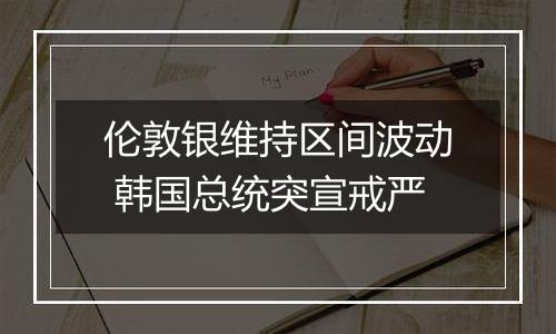 伦敦银维持区间波动 韩国总统突宣戒严