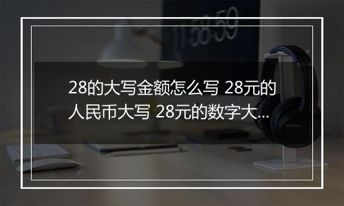 28的大写金额怎么写 28元的人民币大写 28元的数字大写
