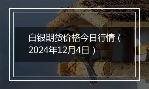 白银期货价格今日行情（2024年12月4日）
