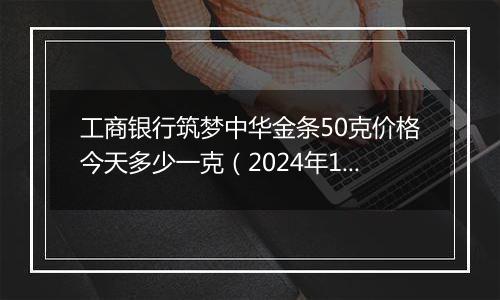 工商银行筑梦中华金条50克价格今天多少一克(2024年12月04日)