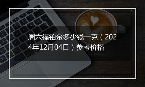 周六福铂金多少钱一克(2024年12月04日)参考价格