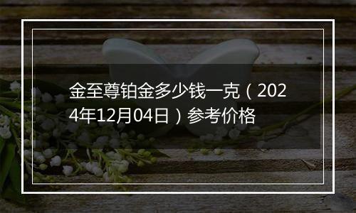 金至尊铂金多少钱一克(2024年12月04日)参考价格