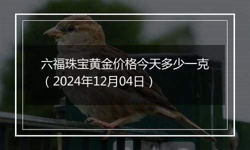 六福珠宝黄金价格今天多少一克(2024年12月04日)