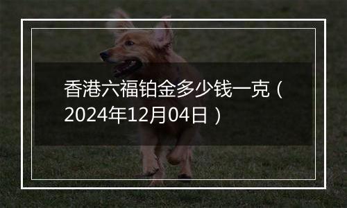 香港六福铂金多少钱一克(2024年12月04日)