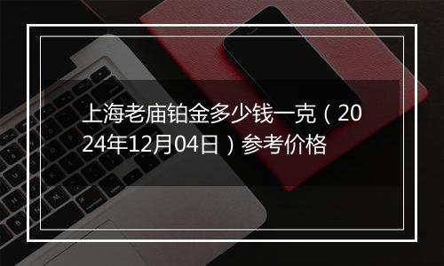 上海老庙铂金多少钱一克(2024年12月04日)参考价格