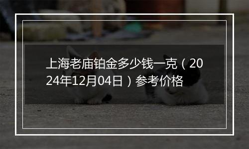 上海老庙铂金多少钱一克(2024年12月04日)参考价格