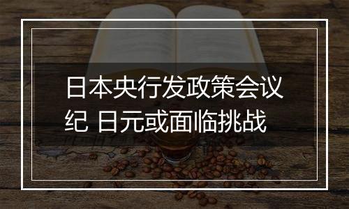 日本央行发政策会议纪 日元或面临挑战