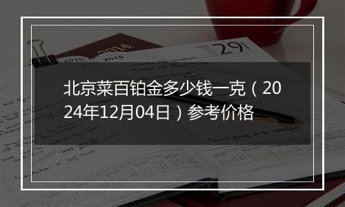 北京菜百铂金多少钱一克（2024年12月04日）参考价格