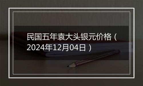 民国五年袁大头银元价格（2024年12月04日）