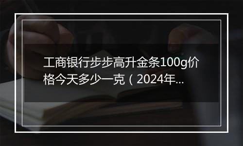 工商银行步步高升金条100g价格今天多少一克(2024年12月04日)