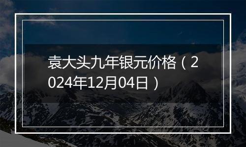 袁大头九年银元价格（2024年12月04日）