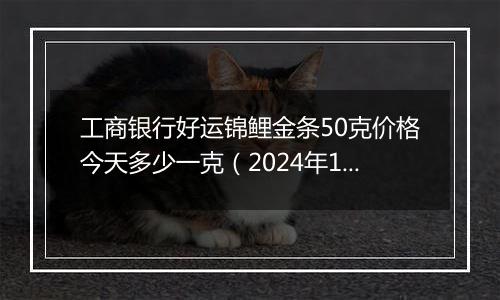 工商银行好运锦鲤金条50克价格今天多少一克(2024年12月04日)