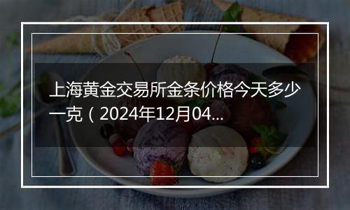 上海黄金交易所金条价格今天多少一克(2024年12月04日)
