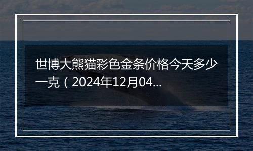 世博大熊猫彩色金条价格今天多少一克(2024年12月04日)