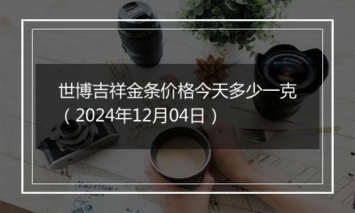世博吉祥金条价格今天多少一克(2024年12月04日)