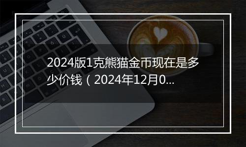 2024版1克熊猫金币现在是多少价钱（2024年12月04日）