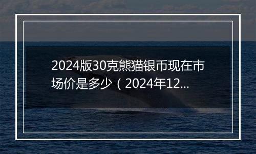 2024版30克熊猫银币现在市场价是多少（2024年12月04日）