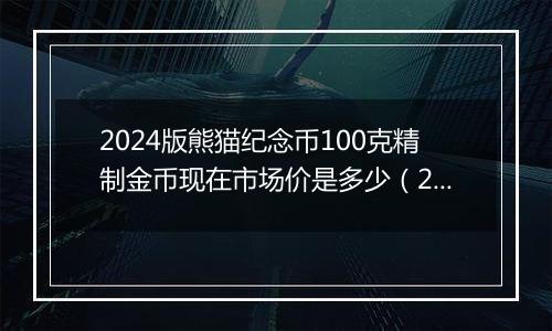 2024版熊猫纪念币100克精制金币现在市场价是多少（2024年12月04日）