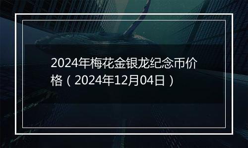2024年梅花金银龙纪念币价格(2024年12月04日)