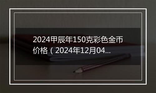 2024甲辰年150克彩色金币价格(2024年12月04日)