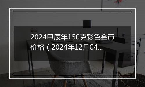 2024甲辰年150克彩色金币价格(2024年12月04日)