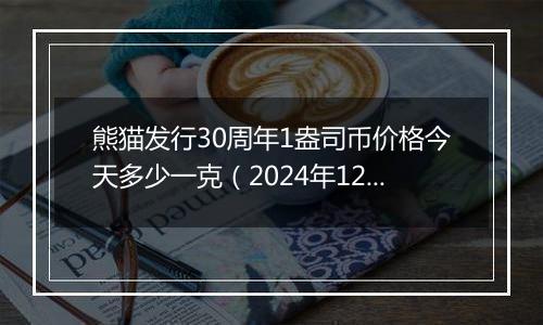 熊猫发行30周年1盎司币价格今天多少一克（2024年12月04日）