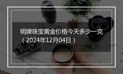 明牌珠宝黄金价格今天多少一克(2024年12月04日)