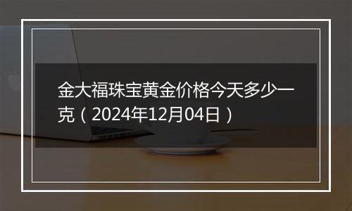 金大福珠宝黄金价格今天多少一克(2024年12月04日)
