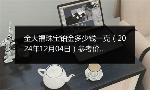 金大福珠宝铂金多少钱一克(2024年12月04日)参考价格